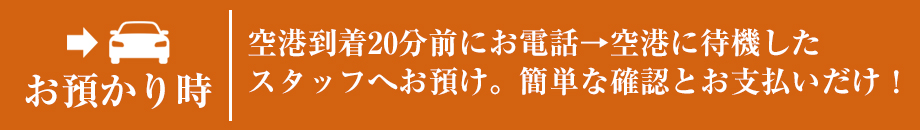 お預かり時:空港到着20分前にお電話→空港に待機したスタッフへお預け。簡単な確認とお支払いだけ!