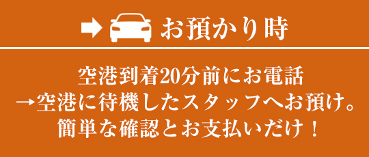 お預かり時:空港到着20分前にお電話→空港に待機したスタッフへお預け。簡単な確認とお支払いだけ!